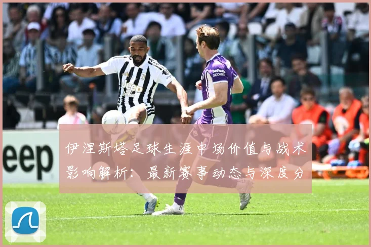 伊涅斯塔足球生涯中场价值与战术影响解析：最新赛事动态与深度分析