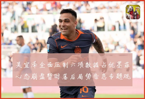 吴宜泽全面压制六项数据占优墨菲心态崩盘暂时落后局势告急专题观察：最新赛事动态与深度分析