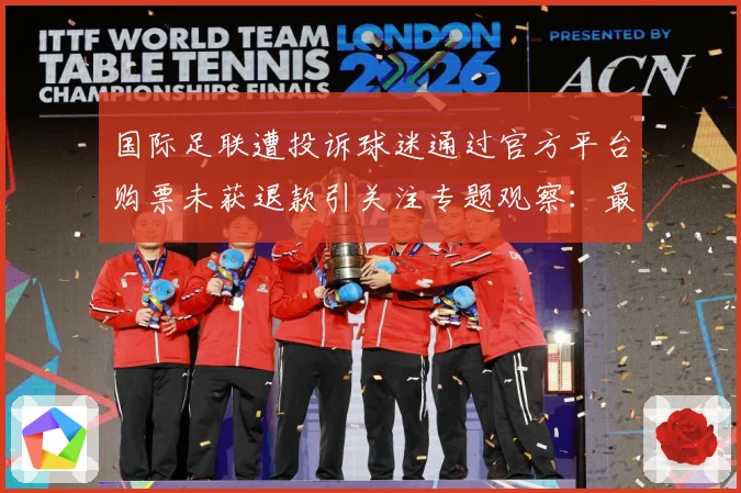 国际足联遭投诉球迷通过官方平台购票未获退款引关注专题观察：最新赛事动态与深度分析