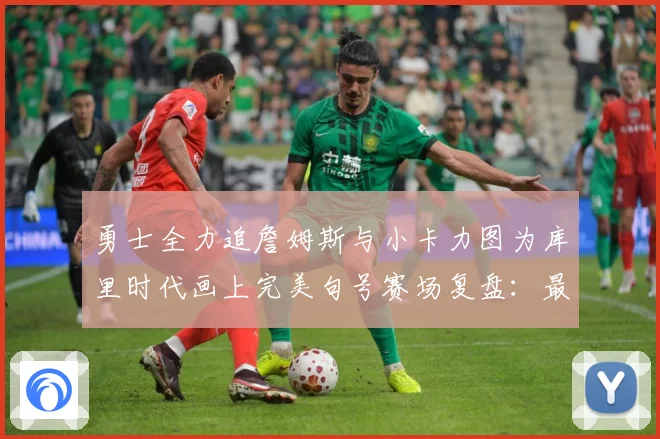 勇士全力追詹姆斯与小卡力图为库里时代画上完美句号赛场复盘：最新赛事动态与深度分析