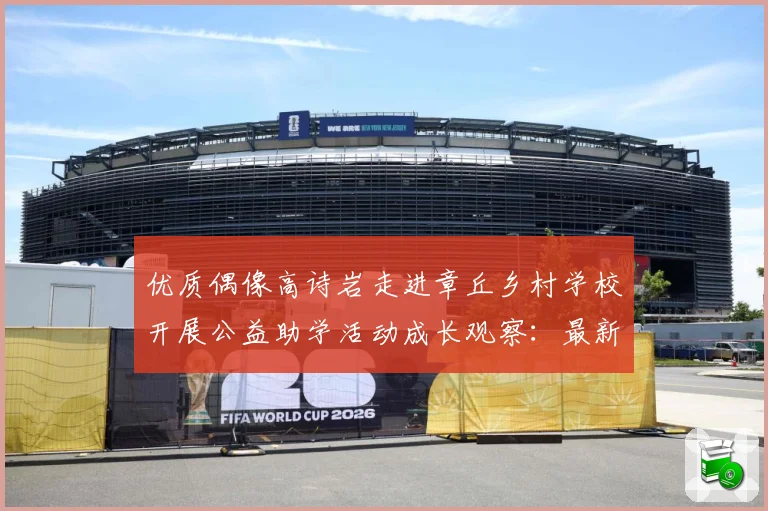 优质偶像高诗岩走进章丘乡村学校开展公益助学活动成长观察：最新赛事动态与深度分析