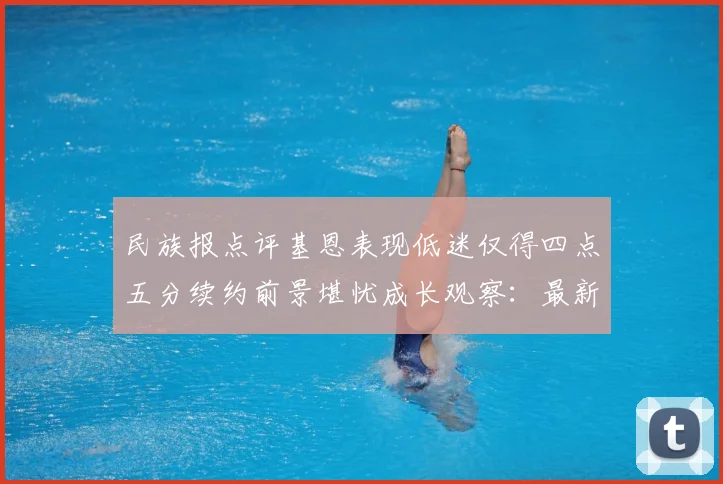 民族报点评基恩表现低迷仅得四点五分续约前景堪忧成长观察：最新赛事动态与深度分析