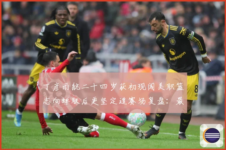 丁彦雨航二十四岁获初现闯美职篮志向蝉联后更坚定追赛场复盘：最新赛事动态与深度分析