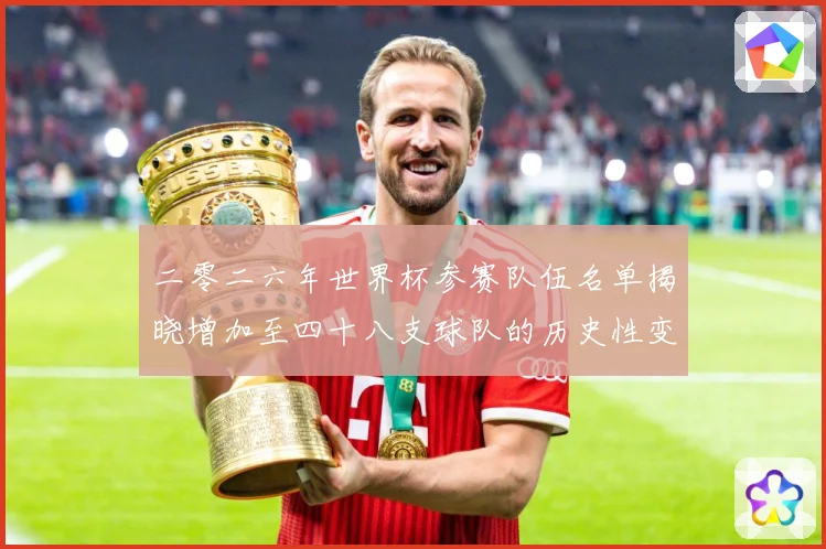二零二六年世界杯参赛队伍名单揭晓增加至四十八支球队的历史性变战术观察：最新赛事动态与深度分析