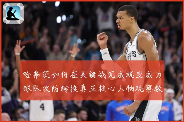 哈弗茨如何在关键战完成蜕变成为球队攻防转换真正核心人物观察数据研判：最新赛事动态与深度分析