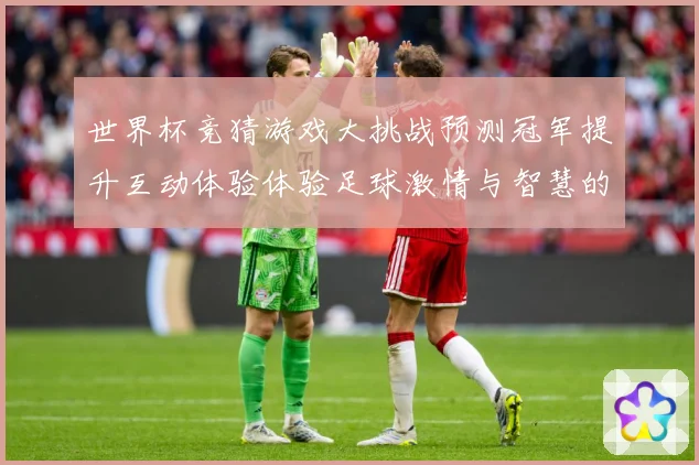 世界杯竞猜游戏大挑战预测冠军提升互动体验体验足球激情与智慧的数据研判：最新赛事动态与深度分析