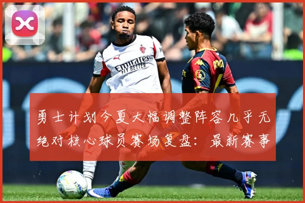 勇士计划今夏大幅调整阵容几乎无绝对核心球员赛场复盘：最新赛事动态与深度分析