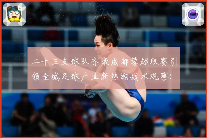 二十三支球队齐聚成都蓉超联赛引领全城足球产业新热潮战术观察：最新赛事动态与深度分析