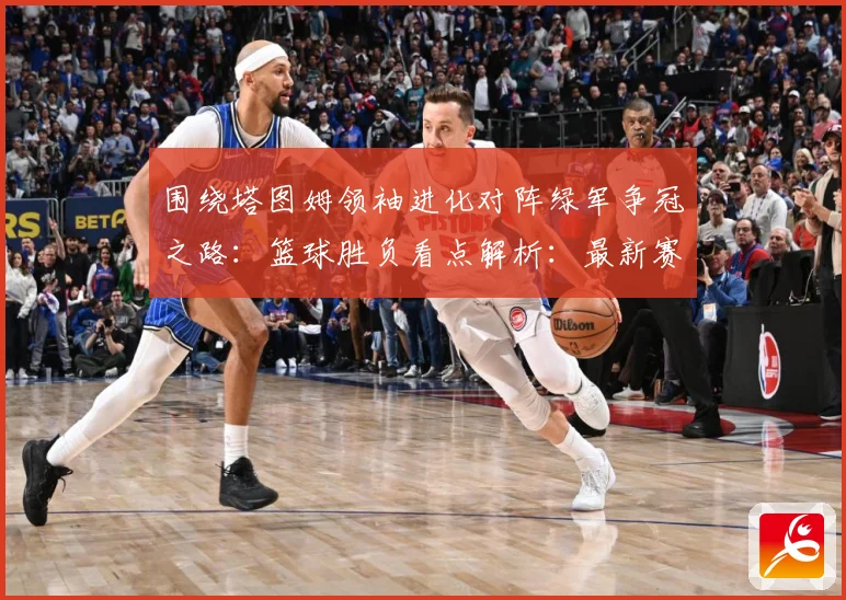 围绕塔图姆领袖进化对阵绿军争冠之路：篮球胜负看点解析：最新赛事动态与深度分析