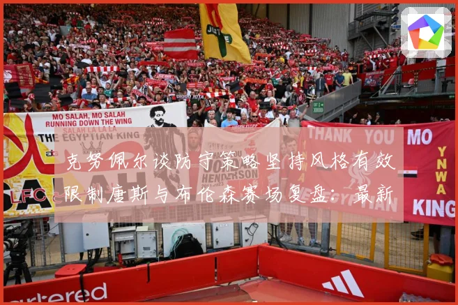 克努佩尔谈防守策略坚持风格有效限制唐斯与布伦森赛场复盘：最新赛事动态与深度分析