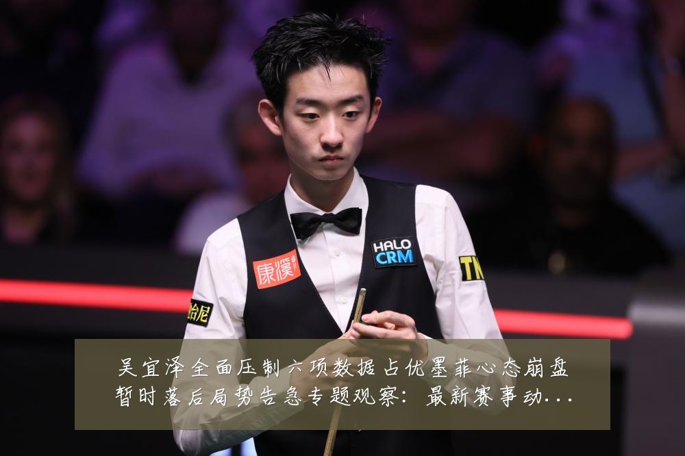 吴宜泽全面压制六项数据占优墨菲心态崩盘暂时落后局势告急专题观察：最新赛事动态与深度分析