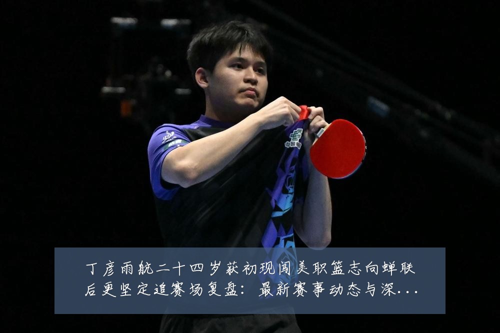 丁彦雨航二十四岁获初现闯美职篮志向蝉联后更坚定追赛场复盘：最新赛事动态与深度分析