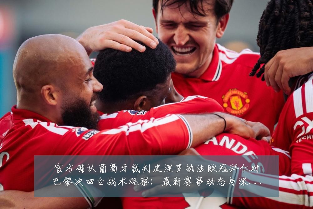 官方确认葡萄牙裁判皮涅罗执法欧冠拜仁对巴黎次回合战术观察：最新赛事动态与深度分析