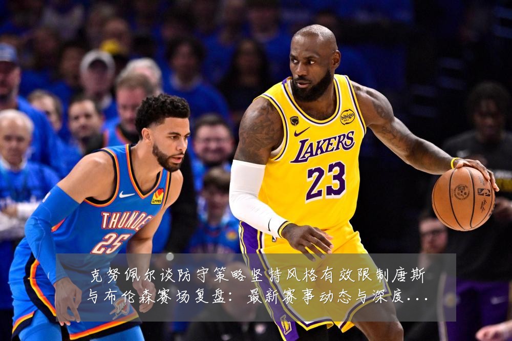 克努佩尔谈防守策略坚持风格有效限制唐斯与布伦森赛场复盘：最新赛事动态与深度分析