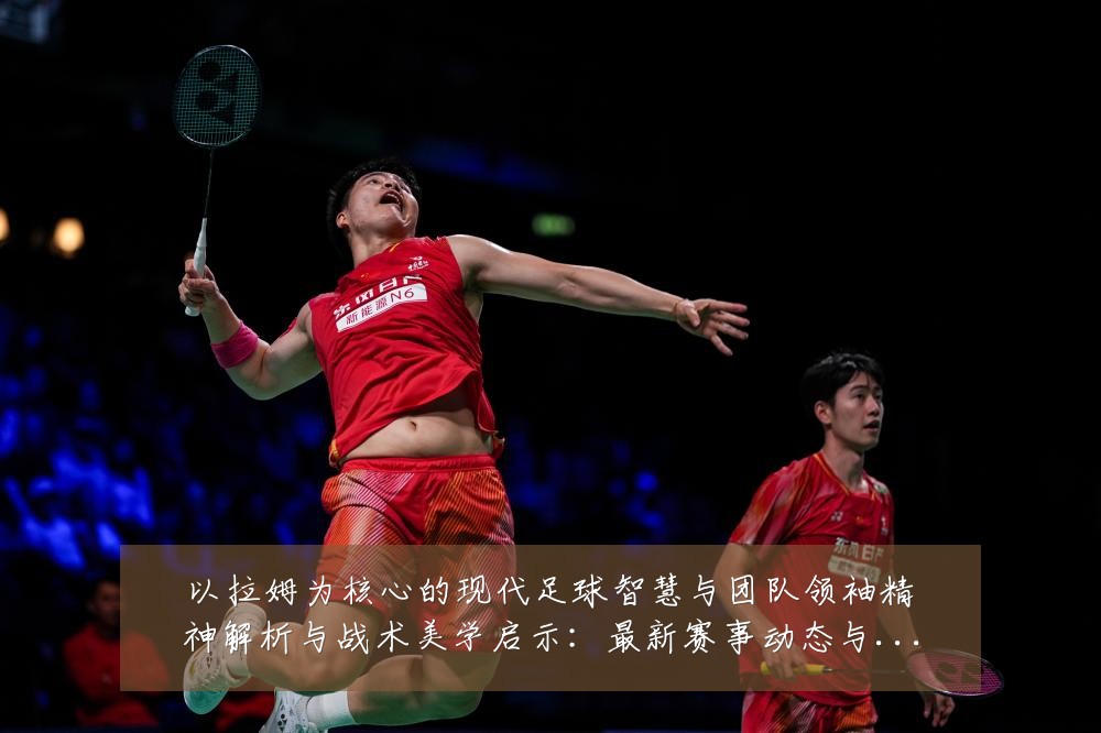 以拉姆为核心的现代足球智慧与团队领袖精神解析与战术美学启示：最新赛事动态与深度分析