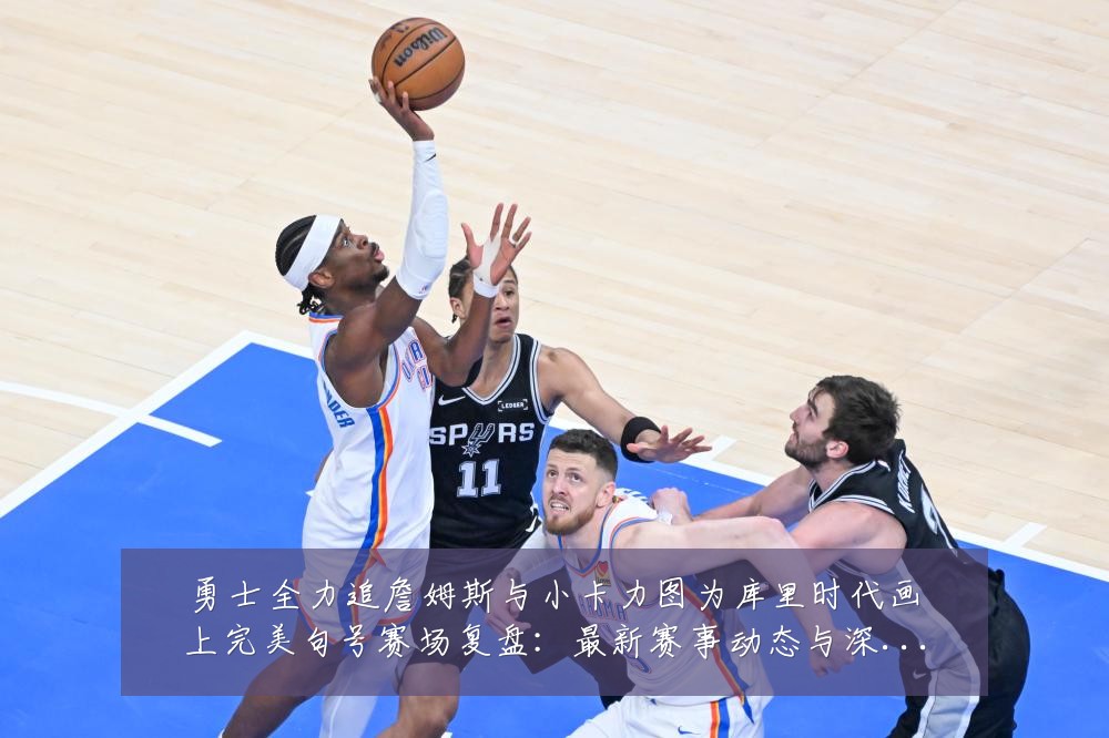 勇士全力追詹姆斯与小卡力图为库里时代画上完美句号赛场复盘：最新赛事动态与深度分析