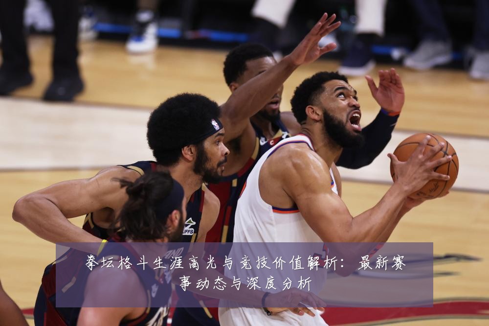 拳坛格斗生涯高光与竞技价值解析：最新赛事动态与深度分析
