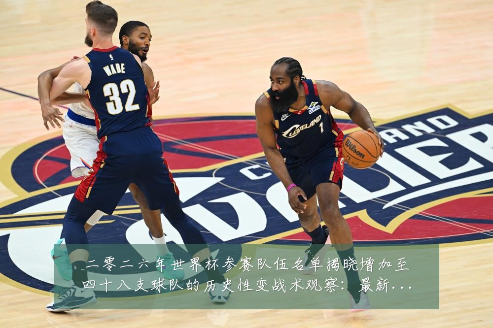 二零二六年世界杯参赛队伍名单揭晓增加至四十八支球队的历史性变战术观察：最新赛事动态与深度分析