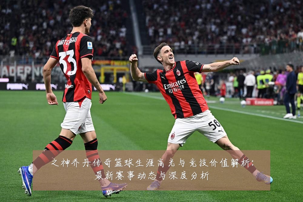 之神乔丹传奇篮球生涯高光与竞技价值解析:最新赛事动态与深度分析