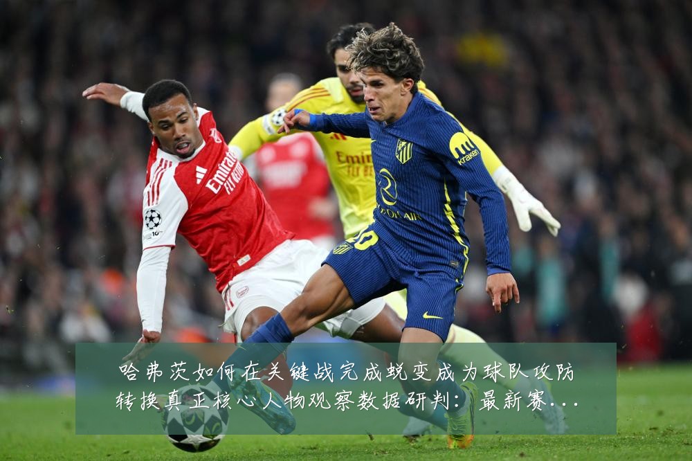 哈弗茨如何在关键战完成蜕变成为球队攻防转换真正核心人物观察数据研判：最新赛事动态与深度分析