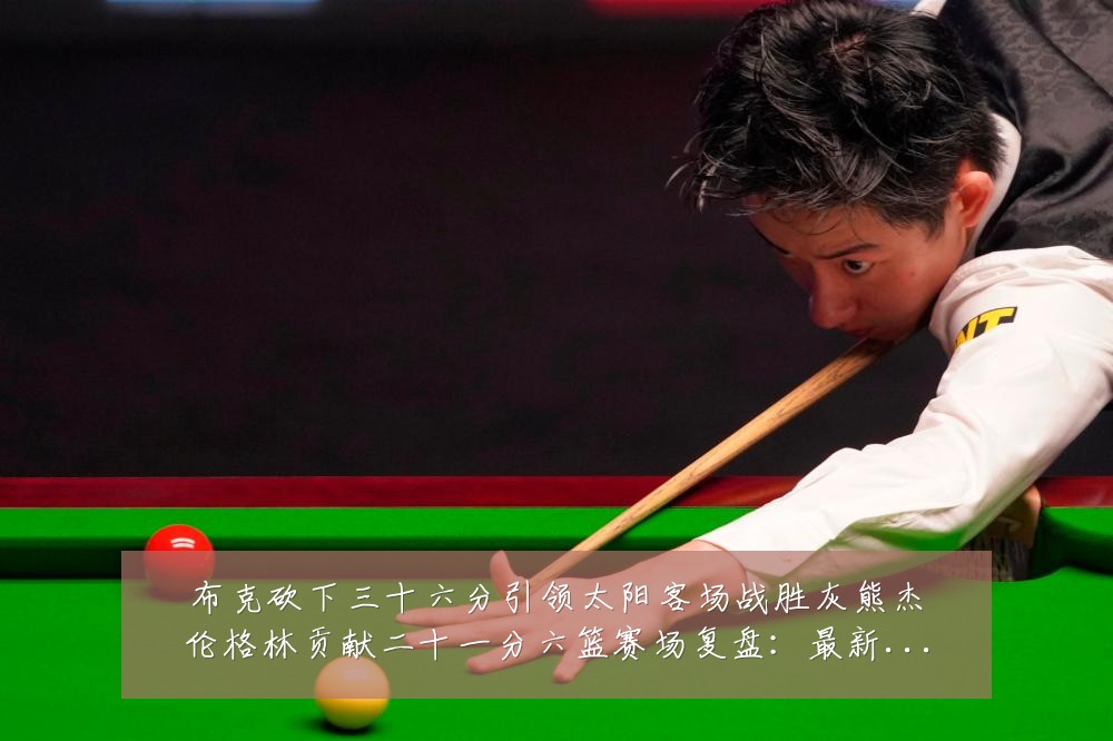 布克砍下三十六分引领太阳客场战胜灰熊杰伦格林贡献二十一分六篮赛场复盘：最新赛事动态与深度分析