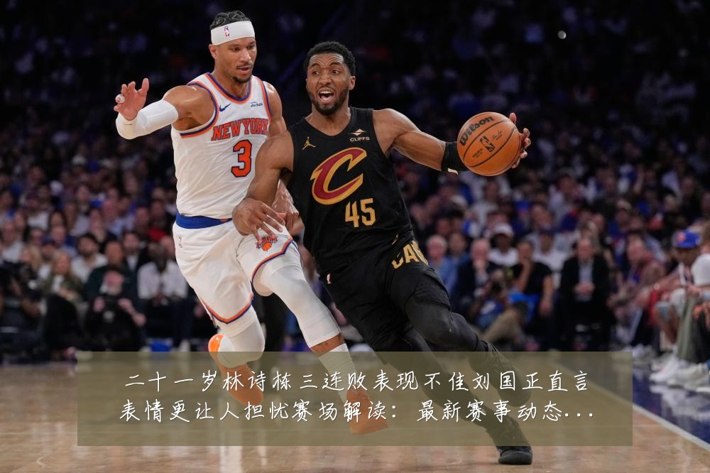 二十一岁林诗栋三连败表现不佳刘国正直言表情更让人担忧赛场解读：最新赛事动态与深度分析
