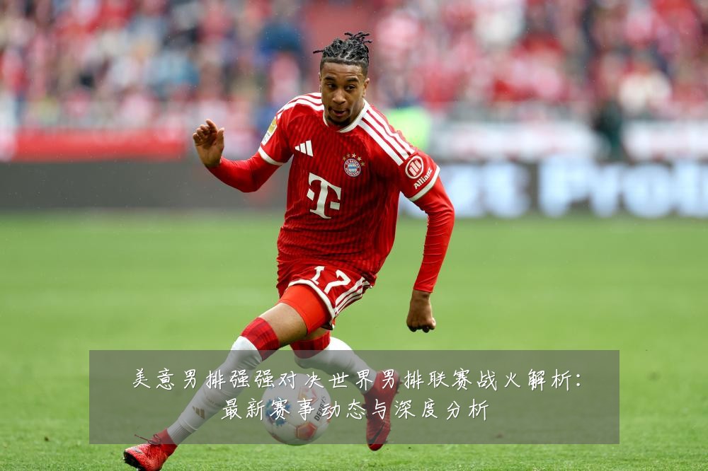 美意男排强强对决世界男排联赛战火解析:最新赛事动态与深度分析