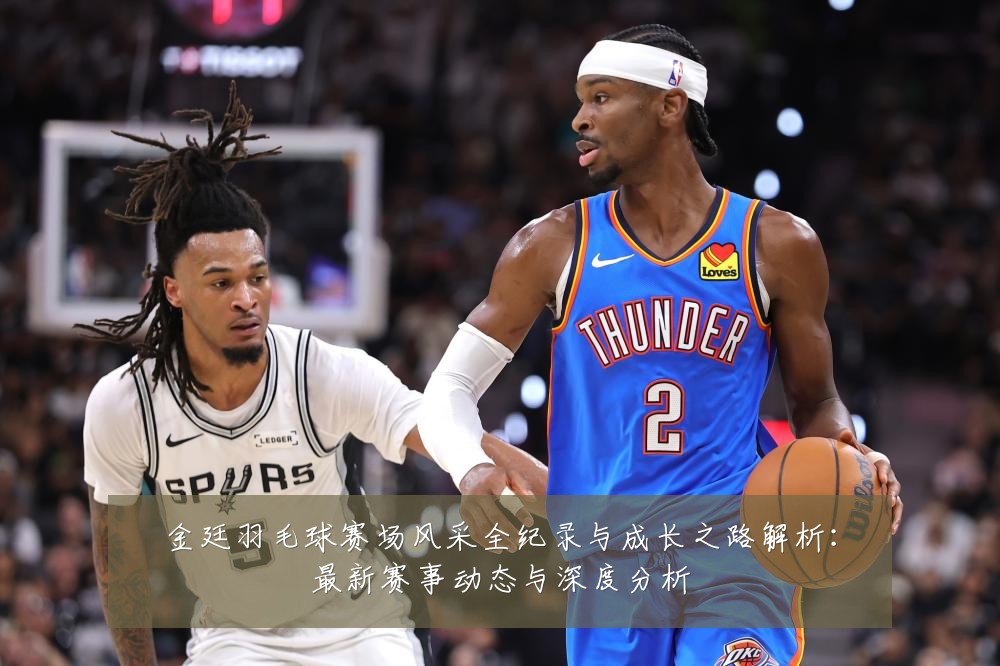 金廷羽毛球赛场风采全纪录与成长之路解析:最新赛事动态与深度分析