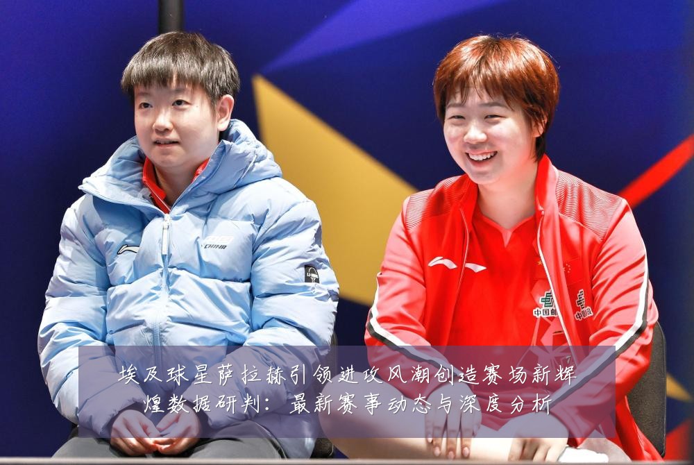 埃及球星萨拉赫引领进攻风潮创造赛场新辉煌数据研判:最新赛事动态与深度分析