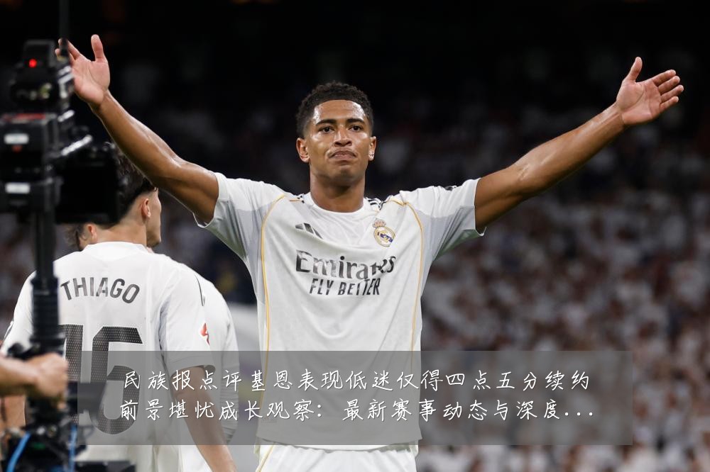 民族报点评基恩表现低迷仅得四点五分续约前景堪忧成长观察:最新赛事动态与深度分析